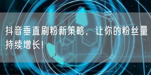 抖音垂直刷粉新策略，让你的粉丝量持续增长！