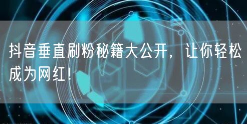 抖音垂直刷粉秘籍大公开，让你轻松成为网红！