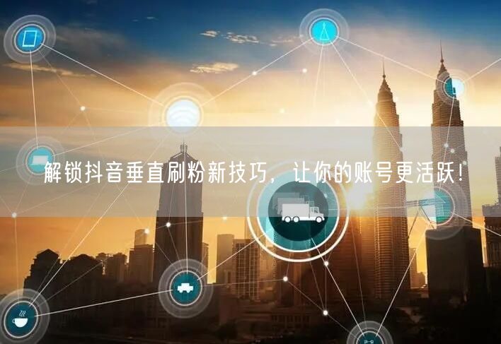 解锁抖音垂直刷粉新技巧，让你的账号更活跃！