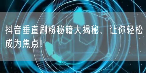 抖音垂直刷粉秘籍大揭秘，让你轻松成为焦点！