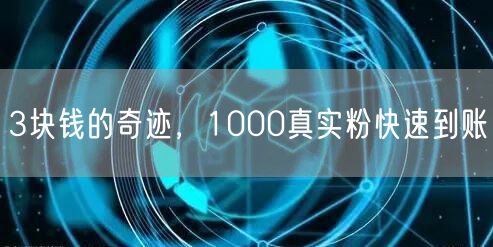 3块钱的奇迹，1000真实粉快速到账