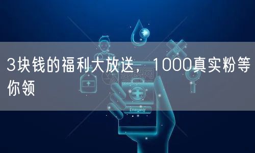 3块钱的福利大放送，1000真实粉等你领
