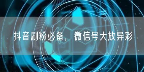 抖音刷粉必备，微信号大放异彩