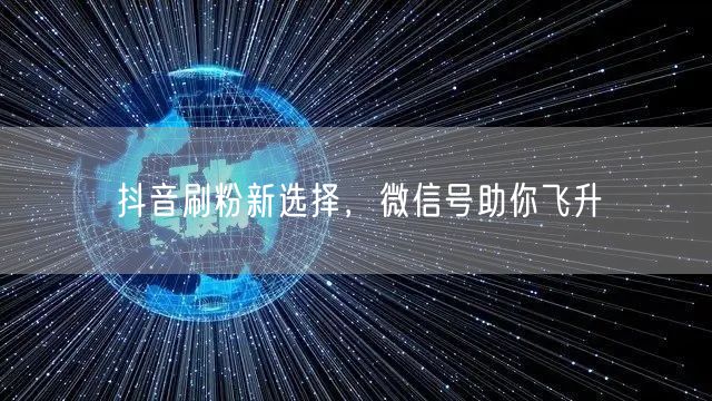 抖音刷粉新选择，微信号助你飞升