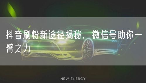 抖音刷粉新途径揭秘，微信号助你一臂之力