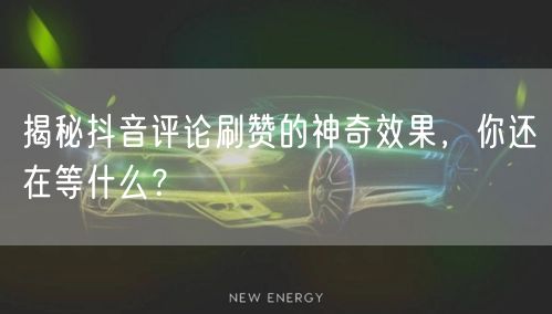 揭秘抖音评论刷赞的神奇效果，你还在等什么？
