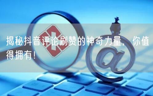 揭秘抖音评论刷赞的神奇力量，你值得拥有！