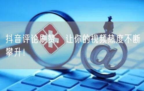 抖音评论刷赞，让你的视频热度不断攀升！
