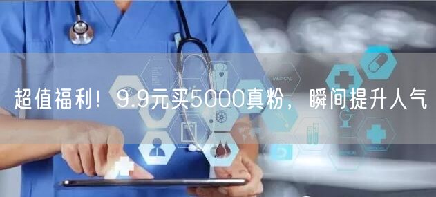 超值福利！9.9元买5000真粉，瞬间提升人气
