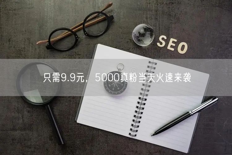 只需9.9元，5000真粉当天火速来袭