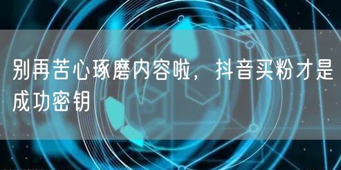 别再苦心琢磨内容啦，抖音买粉才是成功密钥