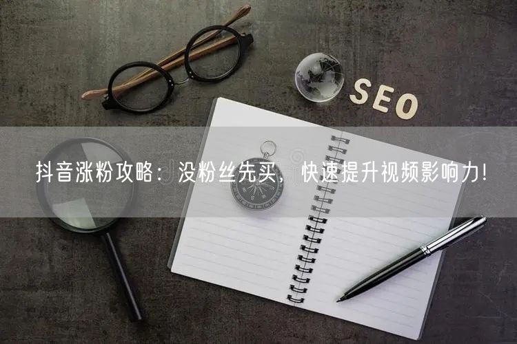 抖音涨粉攻略：没粉丝先买，快速提升视频影响力！