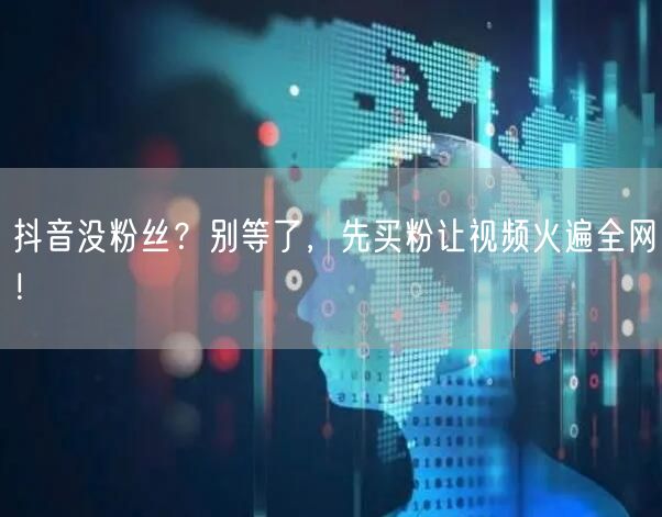 抖音没粉丝？别等了，先买粉让视频火遍全网！