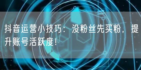 抖音运营小技巧：没粉丝先买粉，提升账号活跃度！