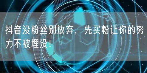 抖音没粉丝别放弃，先买粉让你的努力不被埋没！