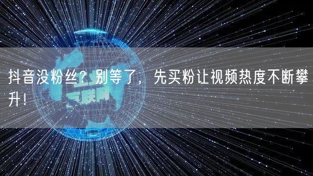 抖音没粉丝？别等了，先买粉让视频热度不断攀升！