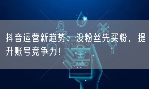 抖音运营新趋势：没粉丝先买粉，提升账号竞争力！