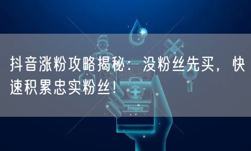 抖音涨粉攻略揭秘：没粉丝先买，快速积累忠实粉丝！