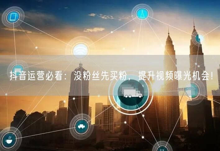 抖音运营必看：没粉丝先买粉，提升视频曝光机会！