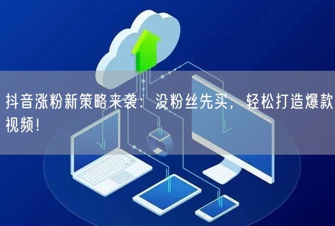 抖音涨粉新策略来袭：没粉丝先买，轻松打造爆款视频！