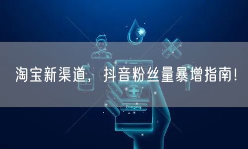 淘宝新渠道，抖音粉丝量暴增指南！