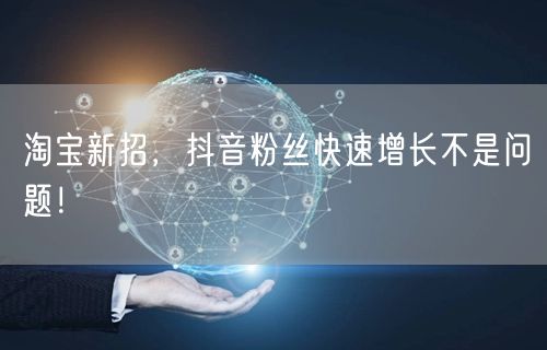 淘宝新招，抖音粉丝快速增长不是问题！