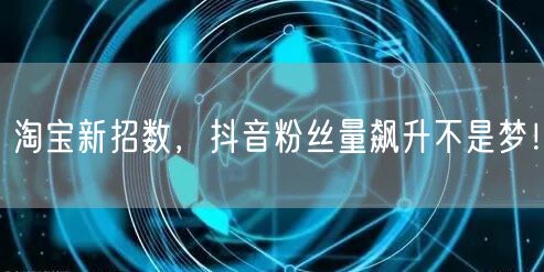 淘宝新招数，抖音粉丝量飙升不是梦！