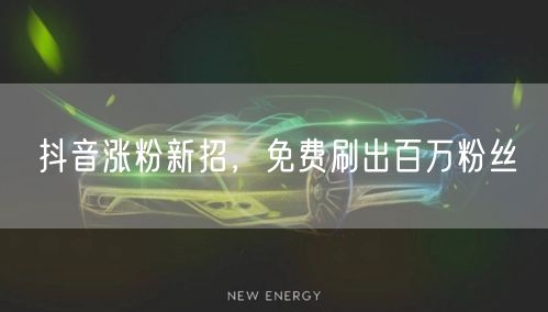 抖音涨粉新招，免费刷出百万粉丝