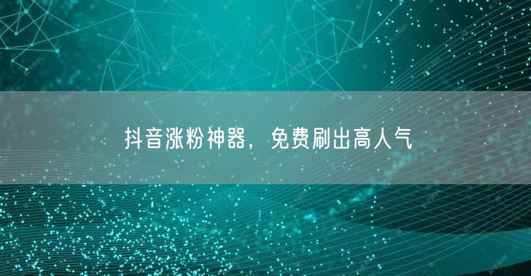 抖音涨粉神器，免费刷出高人气