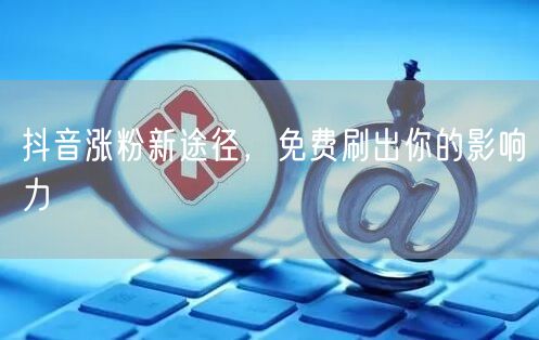 抖音涨粉新途径，免费刷出你的影响力