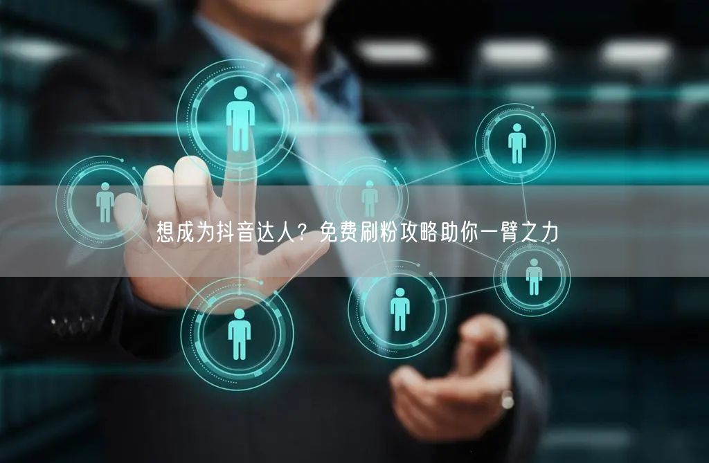 想成为抖音达人？免费刷粉攻略助你一臂之力