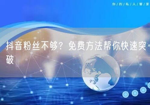 抖音粉丝不够？免费方法帮你快速突破