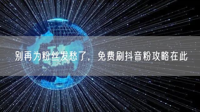 别再为粉丝发愁了，免费刷抖音粉攻略在此