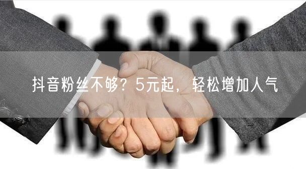 抖音粉丝不够？5元起，轻松增加人气