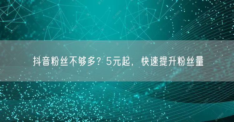 抖音粉丝不够多？5元起，快速提升粉丝量