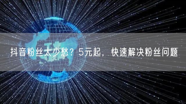 抖音粉丝太少愁？5元起，快速解决粉丝问题