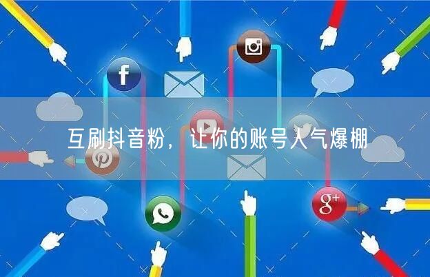 互刷抖音粉，让你的账号人气爆棚