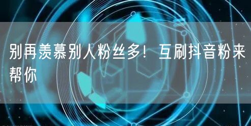 别再羡慕别人粉丝多！互刷抖音粉来帮你