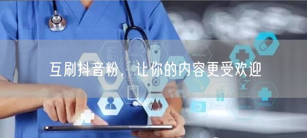 互刷抖音粉，让你的内容更受欢迎