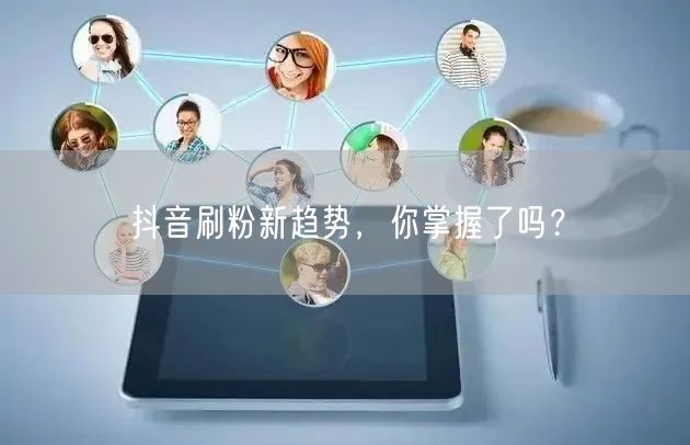 抖音刷粉新趋势，你掌握了吗？