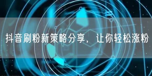 抖音刷粉新策略分享，让你轻松涨粉