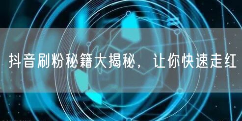 抖音刷粉秘籍大揭秘，让你快速走红