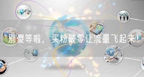 别傻等啦，买粉破零让流量飞起来！