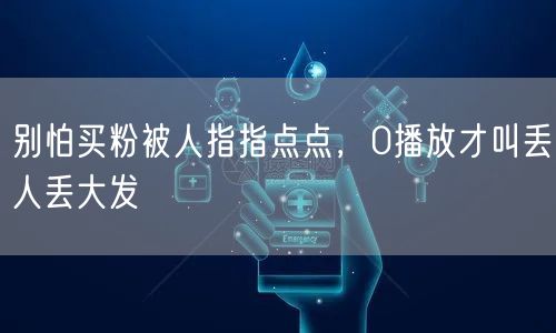 别怕买粉被人指指点点，0播放才叫丢人丢大发