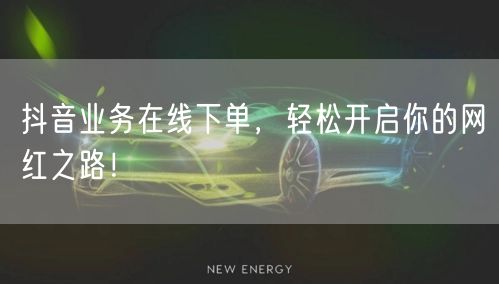 抖音业务在线下单，轻松开启你的网红之路！