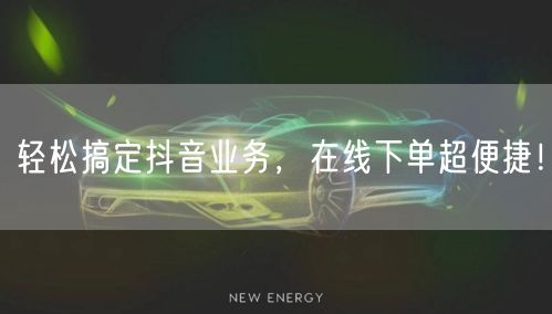 轻松搞定抖音业务，在线下单超便捷！
