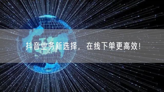 抖音业务新选择，在线下单更高效！