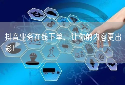 抖音业务在线下单，让你的内容更出彩！