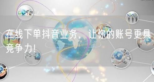 在线下单抖音业务，让你的账号更具竞争力！