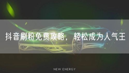 抖音刷粉免费攻略，轻松成为人气王